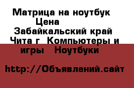 Матрица на ноутбук › Цена ­ 2 500 - Забайкальский край, Чита г. Компьютеры и игры » Ноутбуки   